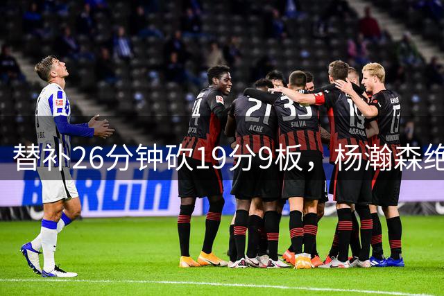 替补26分钟砍19分9板，杨瀚森绝杀彰显核心地位
